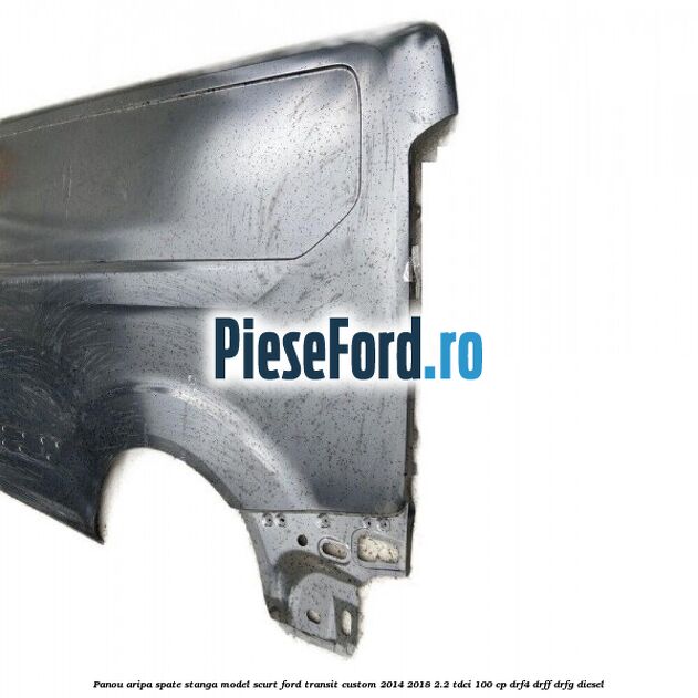 Panou aripa spate stanga model scurt Ford Transit Custom 2014-2018 2.2 TDCi 100 cp DRF4, DRFF, DRFG diesel