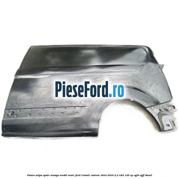 Panou aripa spate stanga model scurt Ford Transit Custom 2014-2018 2.2 TDCi 125 cp CYF4, CYFF diesel