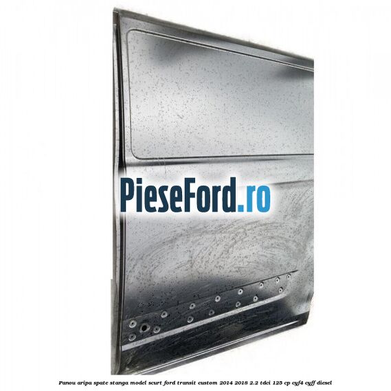 Panou aripa spate stanga model scurt Ford Transit Custom 2014-2018 2.2 TDCi 125 cp CYF4, CYFF diesel