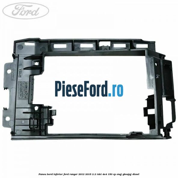 Panou bord inferior Ford Ranger 2012-2015 2.2 TDCi 4x4 150 cp Panou bord inferior Ford Ranger 2012-2015 2.2 TDCi 4x4 150 cp ENQJ, GBVAJQJ diesel