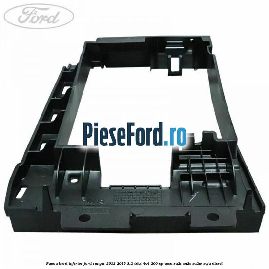 Panou bord inferior Ford Ranger 2012-2015 3.2 TDCi 4x4 200 cp ENSA, SA2R, SA2S, SA2W, SAFA diesel