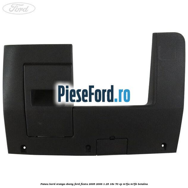 Panou bord stanga ebony Ford Fiesta 2005-2008 1.25 16V 70 cp M7JA, M7JB benzina