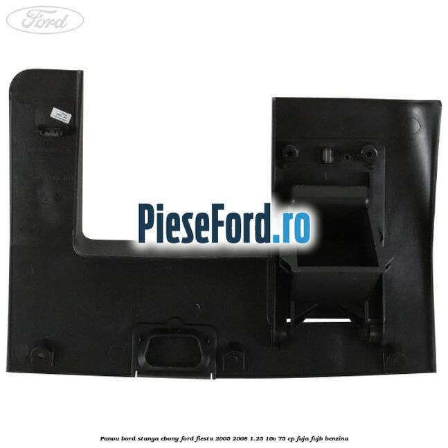 Panou bord stanga ebony Ford Fiesta 2005-2008 1.25 16V 75 cp FUJA, FUJB benzina