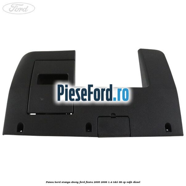 Panou bord stanga ebony Ford Fiesta 2005-2008 1.4 TDCi 68 cp N4JB diesel