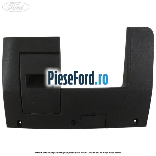 Panou bord stanga ebony Ford Fiesta 2005-2008 1.6 TDCi 90 cp Panou bord stanga ebony Ford Fiesta 2005-2008 1.6 TDCi 90 cp HHJA, HHJB diesel