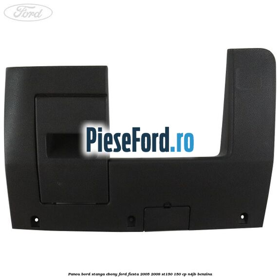 Panou bord stanga ebony Ford Fiesta 2005-2008 ST150 150 cp N4JB benzina