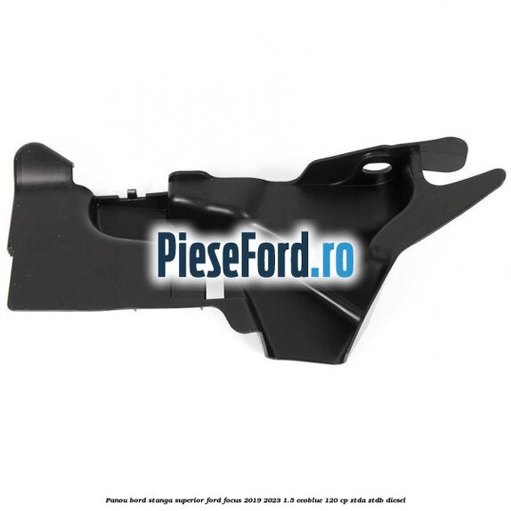 Panou bord stanga superior Ford Focus 2019-2023 1.5 EcoBlue 120 cp ZTDA, ZTDB diesel