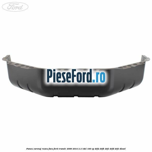 Panou carenaj roata fata Ford Transit 2006-2014 2.2 TDCi 100 cp Panou carenaj roata fata Ford Transit 2006-2014 2.2 TDCi 100 cp DRFA, DRFB, DRFC, DRFD, DRFE diesel