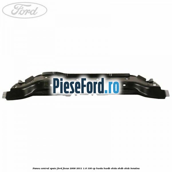 Panou central spate Ford Focus 2008-2011 1.6 100 cp HWDA, HWDB, SHDA, SHDB, SHDC benzina