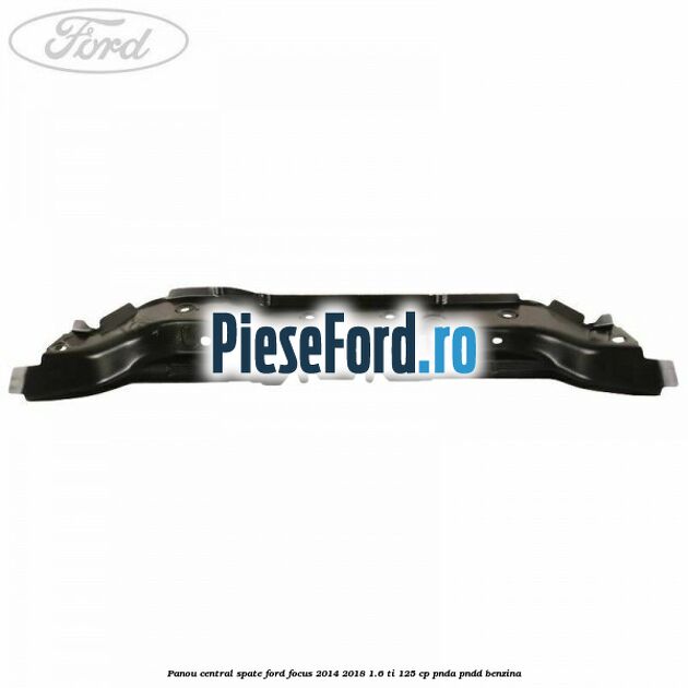 Panou central spate Ford Focus 2014-2018 1.6 Ti 125 cp Panou central spate Ford Focus 2014-2018 1.6 Ti 125 cp PNDA, PNDD benzina