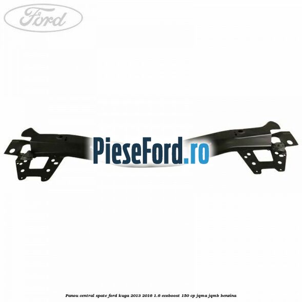 Panou central spate Ford Kuga 2013-2016 1.6 EcoBoost 150 cp JQMA, JQMB benzina