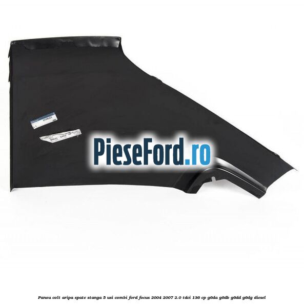 Panou colt aripa spate stanga 5 usi combi Ford Focus 2004-2007 2.0 TDCi 136 cp Panou colt aripa spate stanga 5 usi combi Ford Focus 2004-2007 2.0 TDCi 136 cp G6DA, G6DB, G6DD, G6DG diesel