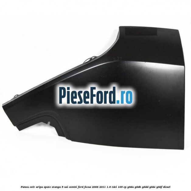 Panou colt aripa spate stanga 5 usi combi Ford Focus 2008-2011 1.6 TDCi 109 cp G8DA, G8DB, G8DD, G8DE, G8DF diesel