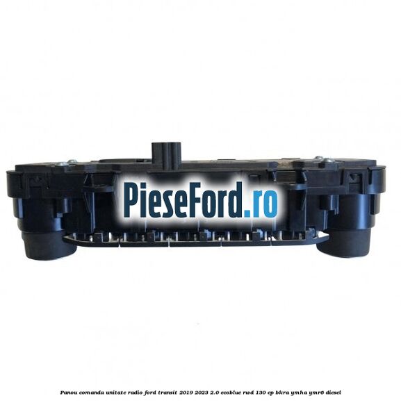 Panou comanda unitate radio Ford Transit 2019-2023 2.0 EcoBlue RWD 130 cp BKRA, YMHA, YMR6 diesel