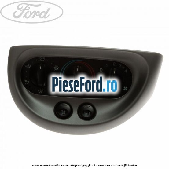 Panou comanda ventilatie habitaclu Polar Grey Ford Ka 1996-2008 1.3 i 50 cp JJB benzina