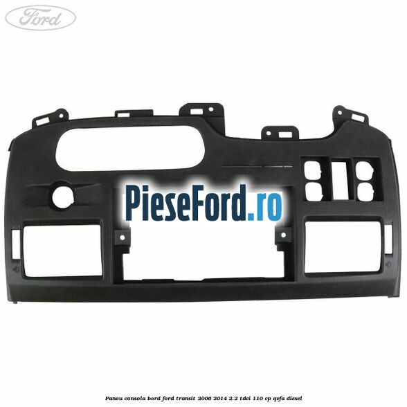 Panou consola bord Ford Transit 2006-2014 2.2 TDCi 110 cp QVFA diesel