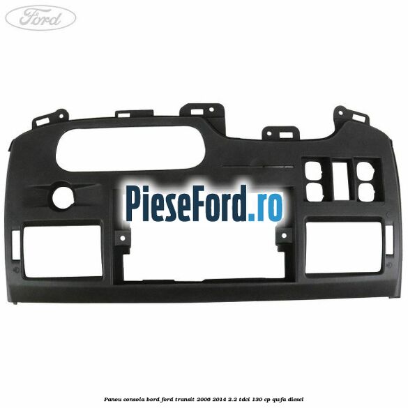Panou consola bord Ford Transit 2006-2014 2.2 TDCi 130 cp QWFA diesel