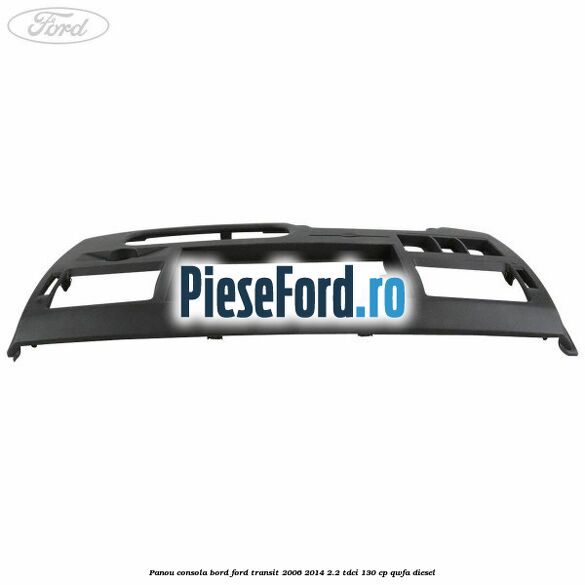 Panou consola bord Ford Transit 2006-2014 2.2 TDCi 130 cp QWFA diesel