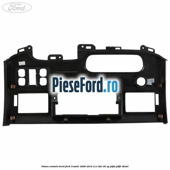 Panou consola bord Ford Transit 2006-2014 2.2 TDCi 85 cp P8FA, P8FB diesel