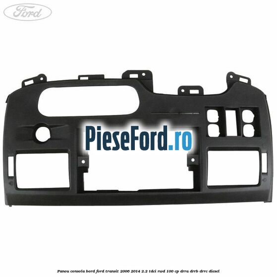Panou consola bord Ford Transit 2006-2014 2.2 TDCi RWD 100 cp DRRA, DRRB, DRRC diesel