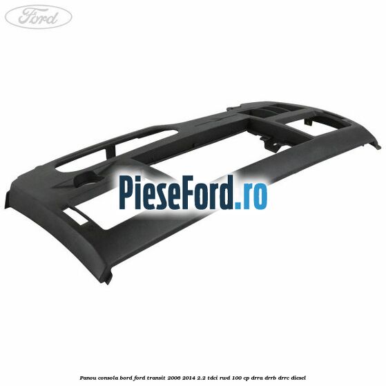 Panou consola bord Ford Transit 2006-2014 2.2 TDCi RWD 100 cp DRRA, DRRB, DRRC diesel