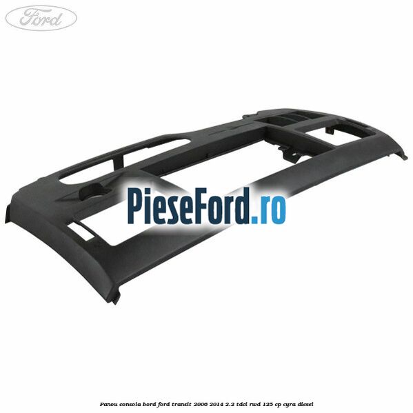 Panou consola bord Ford Transit 2006-2014 2.2 TDCi RWD 125 cp CYRA diesel