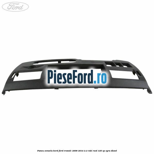 Panou consola bord Ford Transit 2006-2014 2.2 TDCi RWD 125 cp CYRA diesel