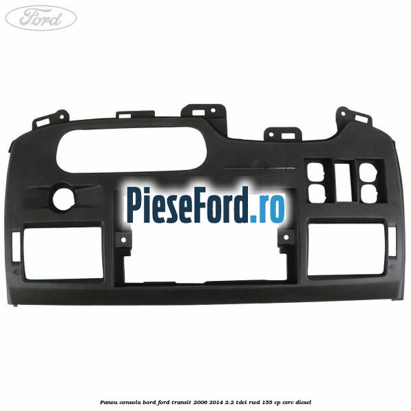 Panou consola bord Ford Transit 2006-2014 2.2 TDCi RWD 155 cp Panou consola bord Ford Transit 2006-2014 2.2 TDCi RWD 155 cp CVRC diesel