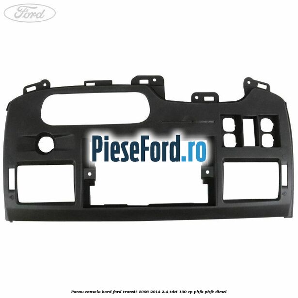 Panou consola bord Ford Transit 2006-2014 2.4 TDCi 100 cp PHFA, PHFC diesel