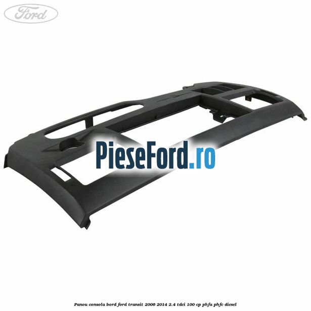 Panou consola bord Ford Transit 2006-2014 2.4 TDCi 100 cp Panou consola bord Ford Transit 2006-2014 2.4 TDCi 100 cp PHFA, PHFC diesel
