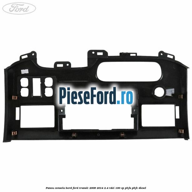 Panou consola bord Ford Transit 2006-2014 2.4 TDCi 100 cp Panou consola bord Ford Transit 2006-2014 2.4 TDCi 100 cp PHFA, PHFC diesel