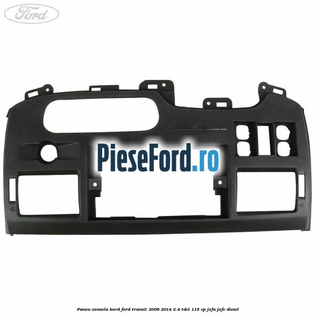 Panou consola bord Ford Transit 2006-2014 2.4 TDCi 115 cp Panou consola bord Ford Transit 2006-2014 2.4 TDCi 115 cp JXFA, JXFC diesel