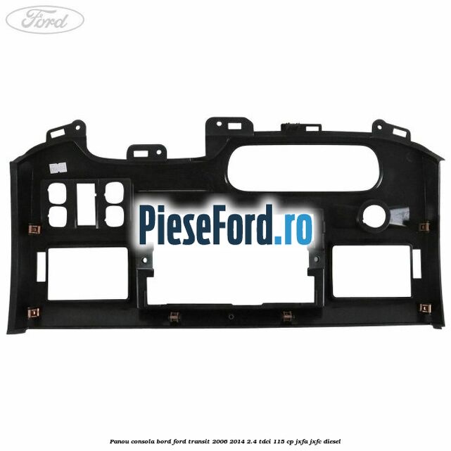 Panou consola bord Ford Transit 2006-2014 2.4 TDCi 115 cp Panou consola bord Ford Transit 2006-2014 2.4 TDCi 115 cp JXFA, JXFC diesel