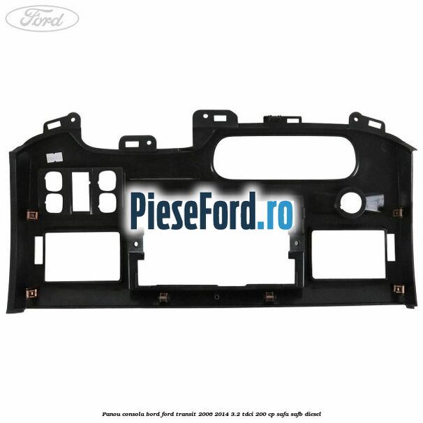 Panou consola bord Ford Transit 2006-2014 3.2 TDCi 200 cp SAFA, SAFB diesel