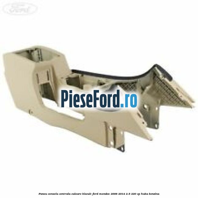 Panou consola centrala culoare biscuit Ford Mondeo 2008-2014 2.5 220 cp HUBA benzina