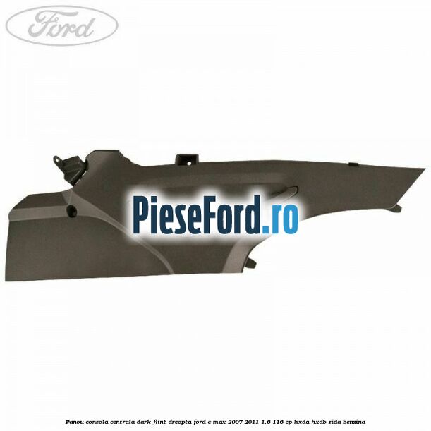 Panou consola centrala dark flint dreapta Ford C-Max 2007-2011 1.6 116 cp HXDA, HXDB, SIDA benzina