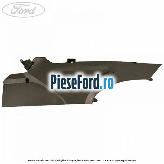Panou consola centrala dark flint dreapta Ford C-Max 2007-2011 1.8 125 cp Panou consola centrala dark flint dreapta Ford C-Max 2007-2011 1.8 125 cp QQDA, QQDB benzina