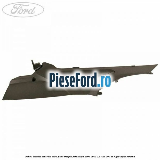Panou consola centrala dark flint dreapta Ford Kuga 2008-2012 2.5 4x4 200 cp HYDB, HYDC benzina