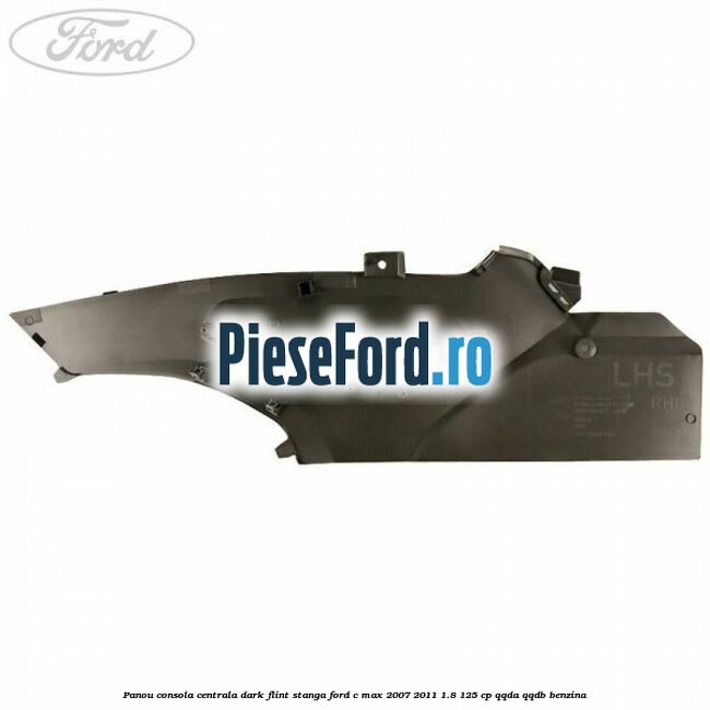 Panou consola centrala dark flint stanga Ford C-Max 2007-2011 1.8 125 cp QQDA, QQDB benzina
