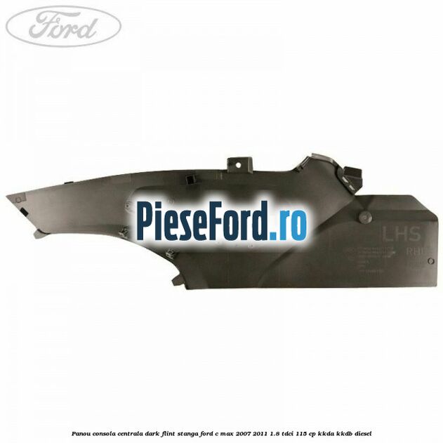 Panou consola centrala dark flint stanga Ford C-Max 2007-2011 1.8 TDCi 115 cp Panou consola centrala dark flint stanga Ford C-Max 2007-2011 1.8 TDCi 115 cp KKDA, KKDB diesel