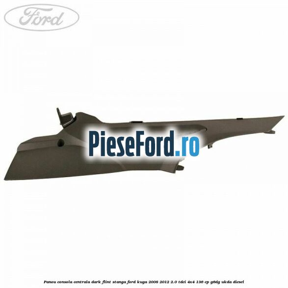 Panou consola centrala dark flint stanga Ford Kuga 2008-2012 2.0 TDCi 4x4 136 cp Panou consola centrala dark flint stanga Ford Kuga 2008-2012 2.0 TDCi 4x4 136 cp G6DG, UKDA diesel