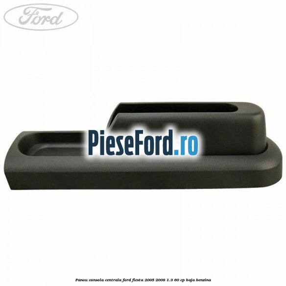 Panou consola centrala Ford Fiesta 2005-2008 1.3 60 cp BAJA benzina