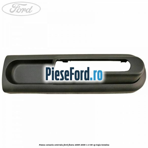 Panou consola centrala Ford Fiesta 2005-2008 1.3 60 cp BAJA benzina