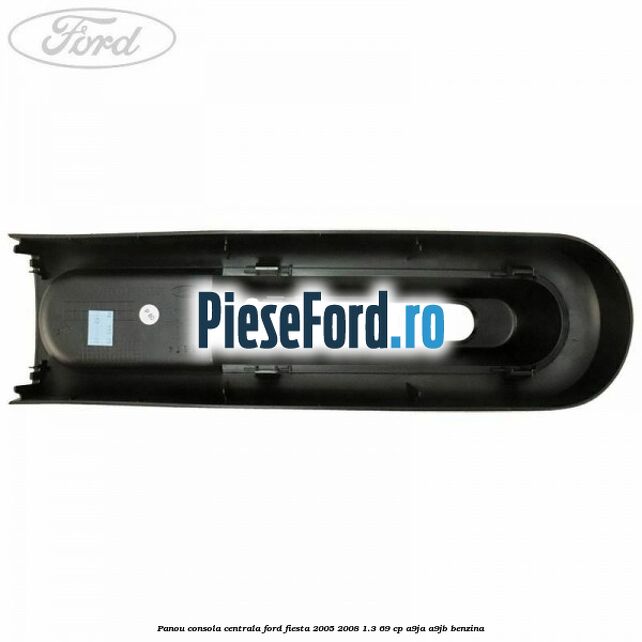 Panou consola centrala Ford Fiesta 2005-2008 1.3 69 cp A9JA, A9JB benzina