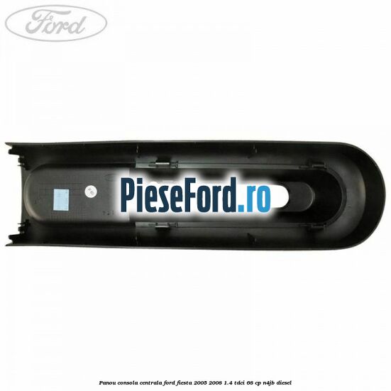 Panou consola centrala Ford Fiesta 2005-2008 1.4 TDCi 68 cp N4JB diesel
