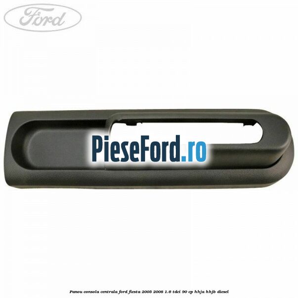 Panou consola centrala Ford Fiesta 2005-2008 1.6 TDCi 90 cp HHJA, HHJB diesel