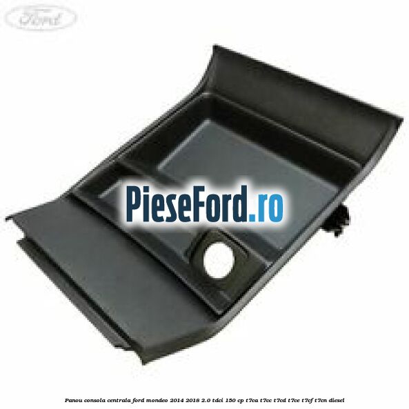 Panou consola centrala Ford Mondeo 2014-2018 2.0 TDCi 150 cp T7CA, T7CC, T7CD, T7CE, T7CF, T7CN diesel