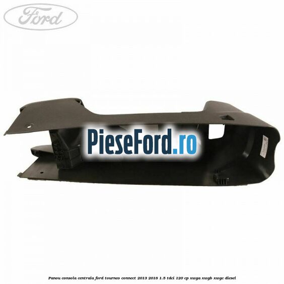 Panou consola centrala Ford Tourneo Connect 2013-2018 1.5 TDCi 120 cp XWGA, XWGB, XWGC diesel