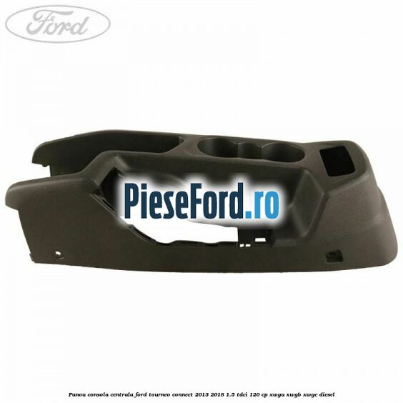 Panou consola centrala Ford Tourneo Connect 2013-2018 1.5 TDCi 120 cp XWGA, XWGB, XWGC diesel