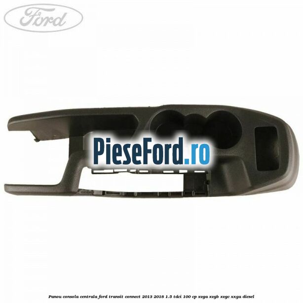 Panou consola centrala Ford Transit Connect 2013-2018 1.5 TDCi 100 cp XVGA, XVGB, XVGC, XXGA diesel